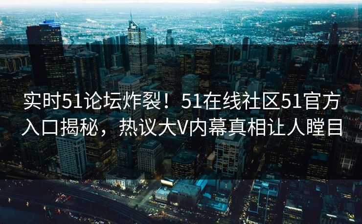 实时51论坛炸裂！51在线社区51官方入口揭秘，热议大V内幕真相让人瞠目