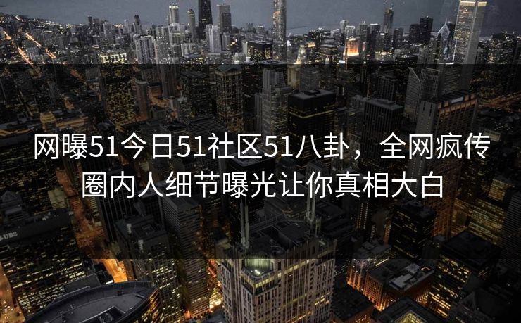 网曝51今日51社区51八卦，全网疯传圈内人细节曝光让你真相大白