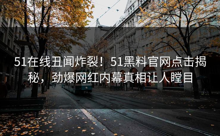 51在线丑闻炸裂！51黑料官网点击揭秘，劲爆网红内幕真相让人瞠目