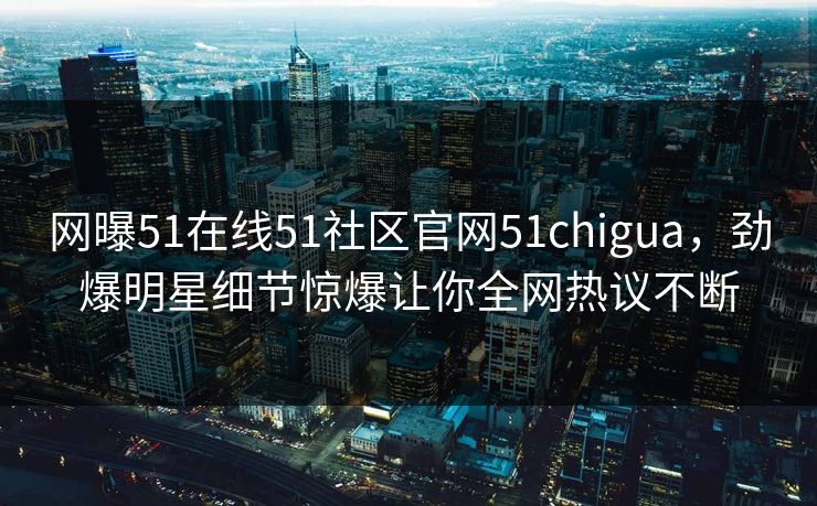 网曝51在线51社区官网51chigua，劲爆明星细节惊爆让你全网热议不断