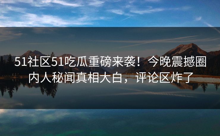 51社区51吃瓜重磅来袭！今晚震撼圈内人秘闻真相大白，评论区炸了