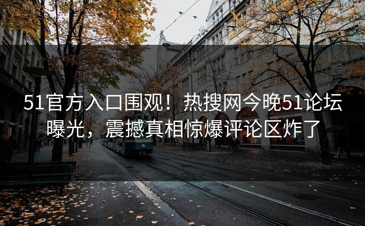 51官方入口围观！热搜网今晚51论坛曝光，震撼真相惊爆评论区炸了