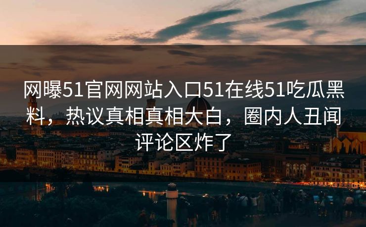 网曝51官网网站入口51在线51吃瓜黑料，热议真相真相大白，圈内人丑闻评论区炸了