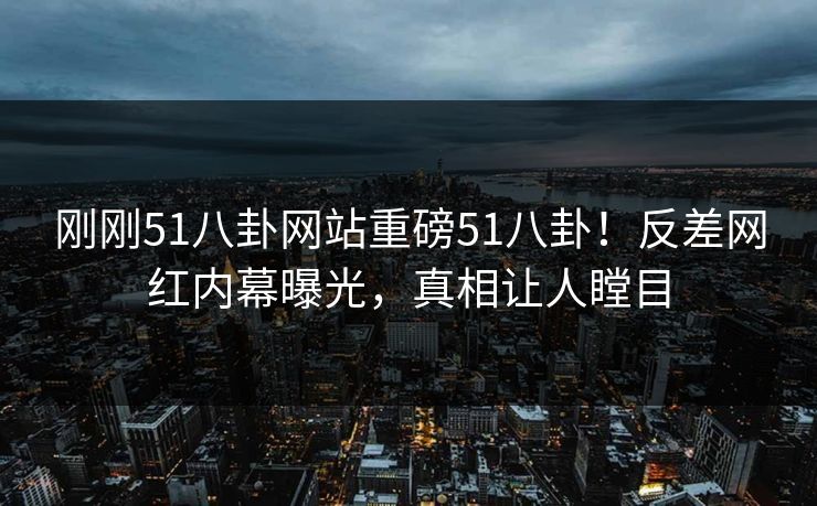 刚刚51八卦网站重磅51八卦！反差网红内幕曝光，真相让人瞠目