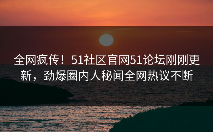 全网疯传！51社区官网51论坛刚刚更新，劲爆圈内人秘闻全网热议不断