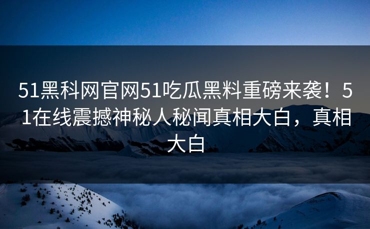 51黑科网官网51吃瓜黑料重磅来袭！51在线震撼神秘人秘闻真相大白，真相大白