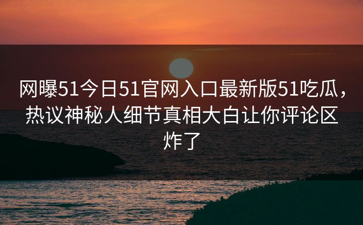 网曝51今日51官网入口最新版51吃瓜，热议神秘人细节真相大白让你评论区炸了