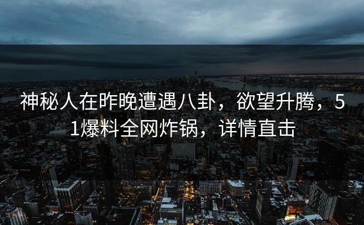 神秘人在昨晚遭遇八卦，欲望升腾，51爆料全网炸锅，详情直击