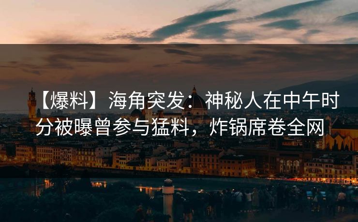 【爆料】海角突发：神秘人在中午时分被曝曾参与猛料，炸锅席卷全网