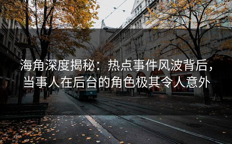 海角深度揭秘：热点事件风波背后，当事人在后台的角色极其令人意外