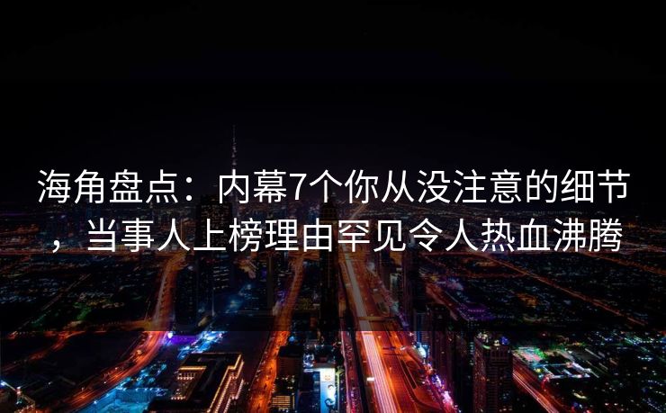 海角盘点：内幕7个你从没注意的细节，当事人上榜理由罕见令人热血沸腾