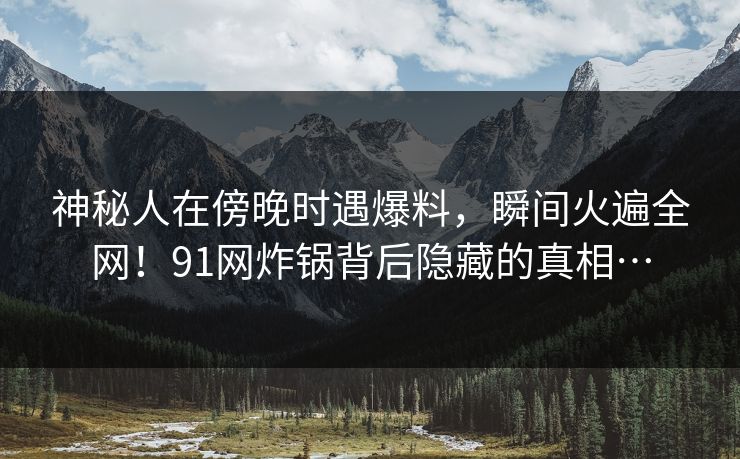 神秘人在傍晚时遇爆料，瞬间火遍全网！91网炸锅背后隐藏的真相…