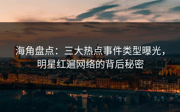 海角盘点：三大热点事件类型曝光，明星红遍网络的背后秘密
