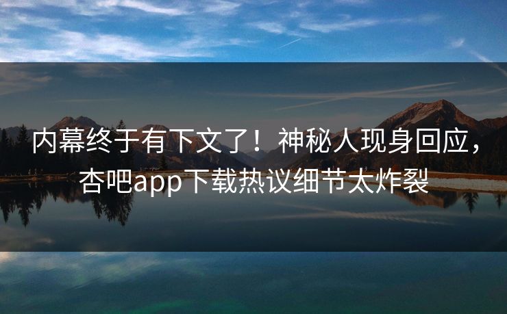 内幕终于有下文了！神秘人现身回应，杏吧app下载热议细节太炸裂