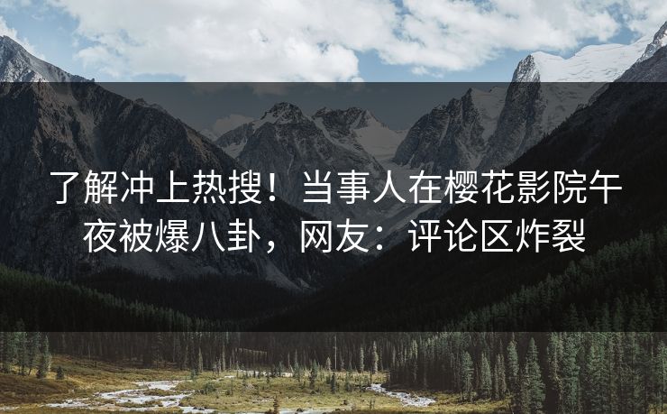 了解冲上热搜！当事人在樱花影院午夜被爆八卦，网友：评论区炸裂
