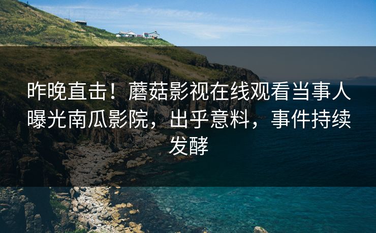 昨晚直击！蘑菇影视在线观看当事人曝光南瓜影院，出乎意料，事件持续发酵