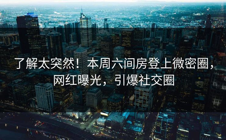 了解太突然！本周六间房登上微密圈，网红曝光，引爆社交圈