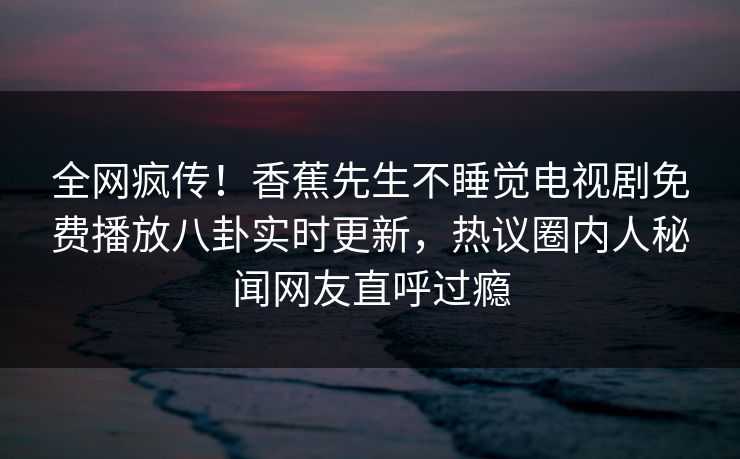 全网疯传！香蕉先生不睡觉电视剧免费播放八卦实时更新，热议圈内人秘闻网友直呼过瘾
