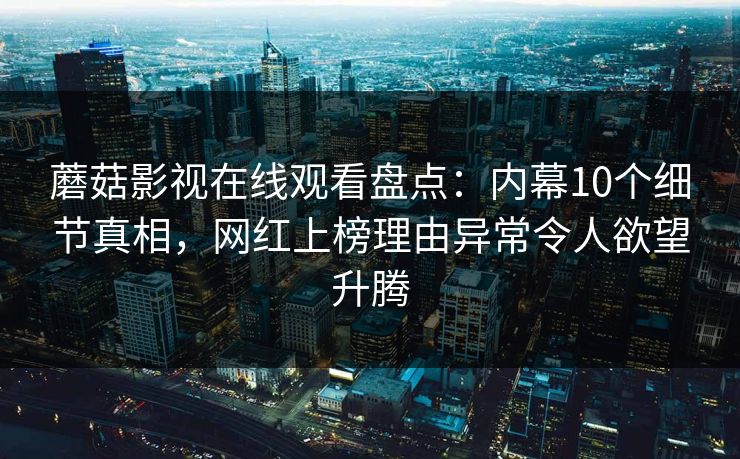 蘑菇影视在线观看盘点：内幕10个细节真相，网红上榜理由异常令人欲望升腾