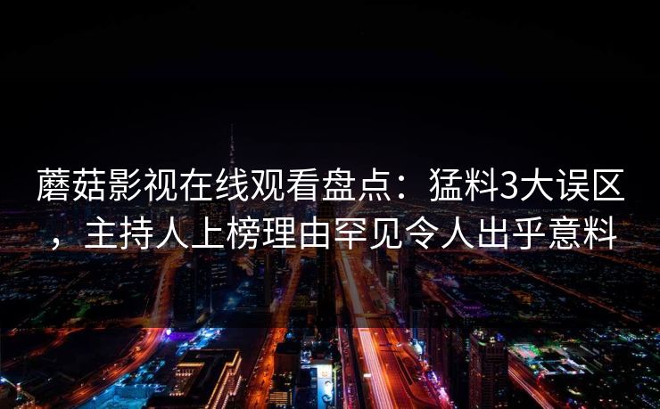 蘑菇影视在线观看盘点：猛料3大误区，主持人上榜理由罕见令人出乎意料