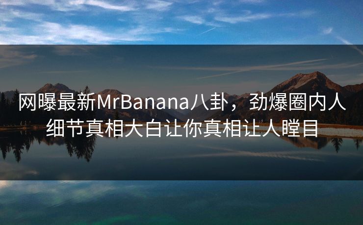 网曝最新MrBanana八卦，劲爆圈内人细节真相大白让你真相让人瞠目