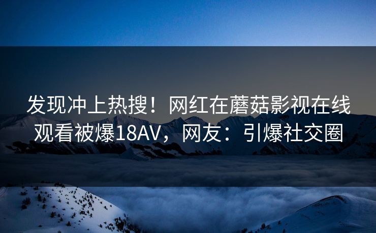 发现冲上热搜！网红在蘑菇影视在线观看被爆18AV，网友：引爆社交圈