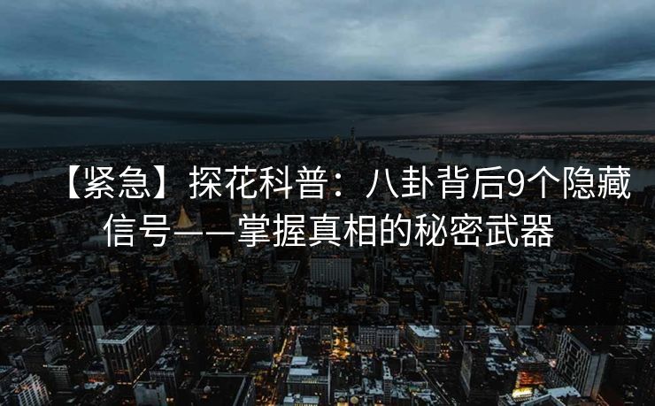 【紧急】探花科普：八卦背后9个隐藏信号——掌握真相的秘密武器