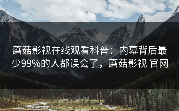 蘑菇影视在线观看科普：内幕背后最少99%的人都误会了，蘑菇影视 官网