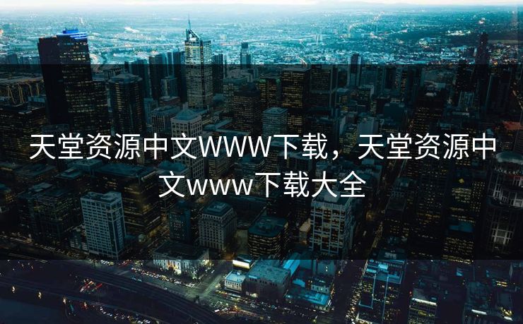 天堂资源中文WWW下载，天堂资源中文www下载大全