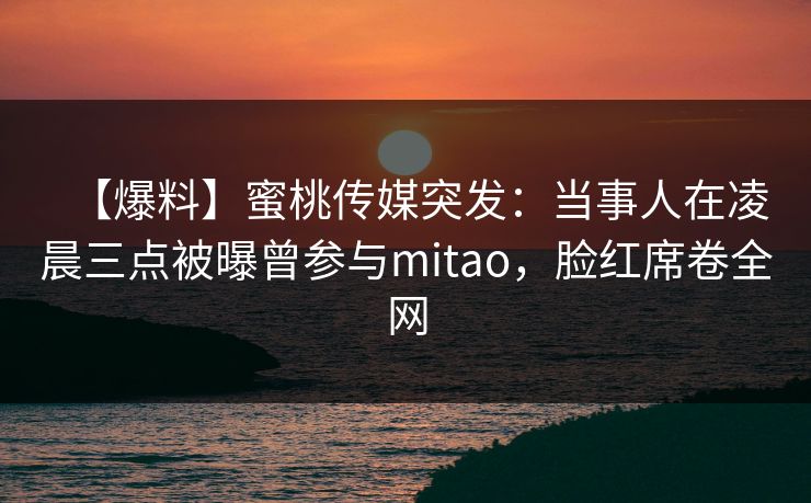 【爆料】蜜桃传媒突发：当事人在凌晨三点被曝曾参与mitao，脸红席卷全网