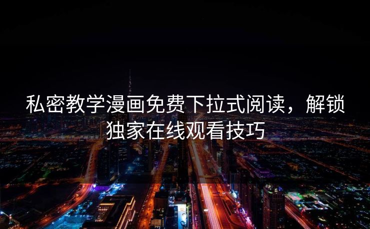 私密教学漫画免费下拉式阅读，解锁独家在线观看技巧