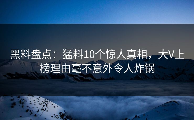 黑料盘点：猛料10个惊人真相，大V上榜理由毫不意外令人炸锅