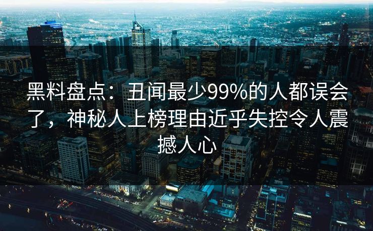 黑料盘点:丑闻最少99%的人都误会了,神秘人上榜理由近乎失控令人震撼人心 黑料盘点:丑闻最少99%的人都误会了,神秘人上榜理由近乎失控令人震撼人心