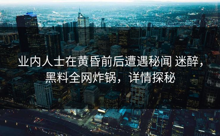 业内人士在黄昏前后遭遇秘闻 迷醉，黑料全网炸锅，详情探秘