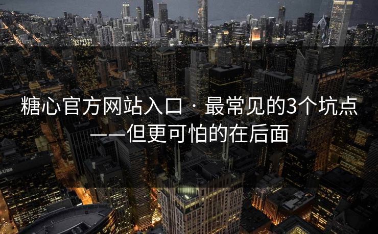 糖心官方网站入口 · 最常见的3个坑点——但更可怕的在后面 糖心官方网站入口 · 最常见的3个坑点——但更可怕的在后面