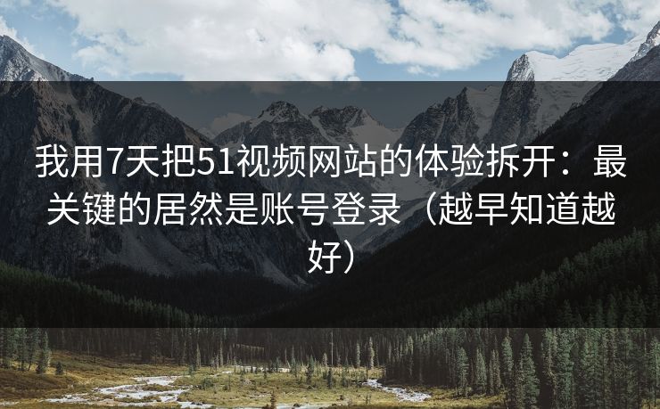 我用7天把51视频网站的体验拆开：最关键的居然是账号登录（越早知道越好）