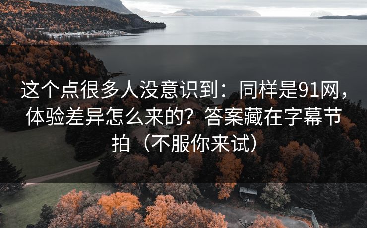 这个点很多人没意识到:同样是91网,体验差异怎么来的?答案藏在字幕节拍(不服你来试) 这个点很多人没意识到:同样是91网,体验差异怎么来的?答案藏在字幕节拍(不服你来试)
