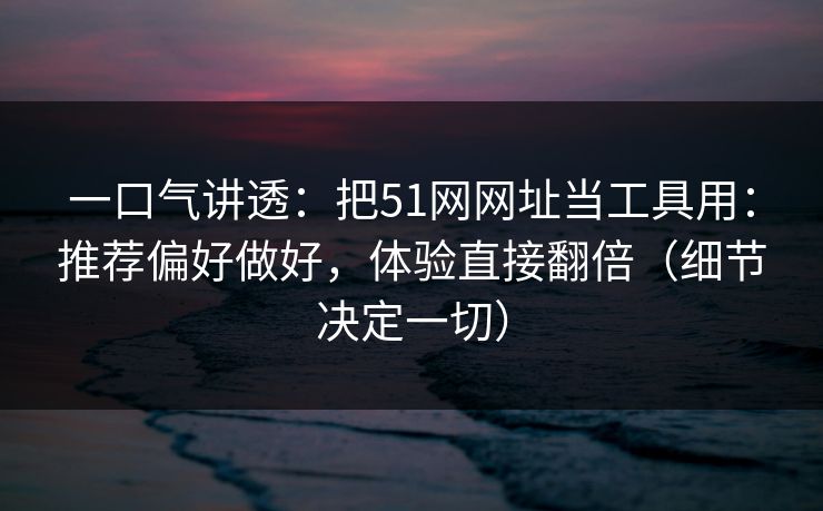 一口气讲透:把51网网址当工具用:推荐偏好做好,体验直接翻倍(细节决定一切) 一口气讲透:把51网网址当工具用:推荐偏好做好,体验直接翻倍(细节决定一切)