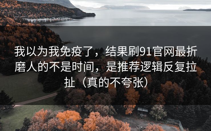 我以为我免疫了,结果刷91官网最折磨人的不是时间,是推荐逻辑反复拉扯(真的不夸张) 我以为我免疫了,结果刷91官网最折磨人的不是时间,是推荐逻辑反复拉扯(真的不夸张)