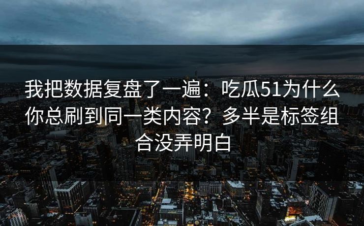 我把数据复盘了一遍:吃瓜51为什么你总刷到同一类内容?多半是标签组合没弄明白 我把数据复盘了一遍:吃瓜51为什么你总刷到同一类内容?多半是标签组合没弄明白
