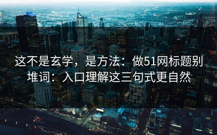这不是玄学，是方法：做51网标题别堆词：入口理解这三句式更自然
