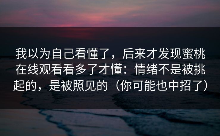 我以为自己看懂了，后来才发现蜜桃在线观看看多了才懂：情绪不是被挑起的，是被照见的（你可能也中招了）