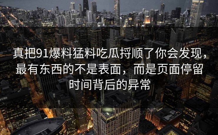 真把91爆料猛料吃瓜捋顺了你会发现，最有东西的不是表面，而是页面停留时间背后的异常