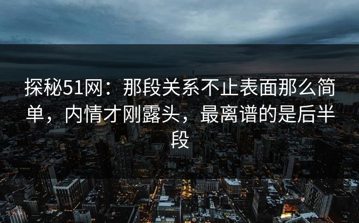 探秘51网:那段关系不止表面那么简单,内情才刚露头,最离谱的是后半段 探秘51网:那段关系不止表面那么简单,内情才刚露头,最离谱的是后半段